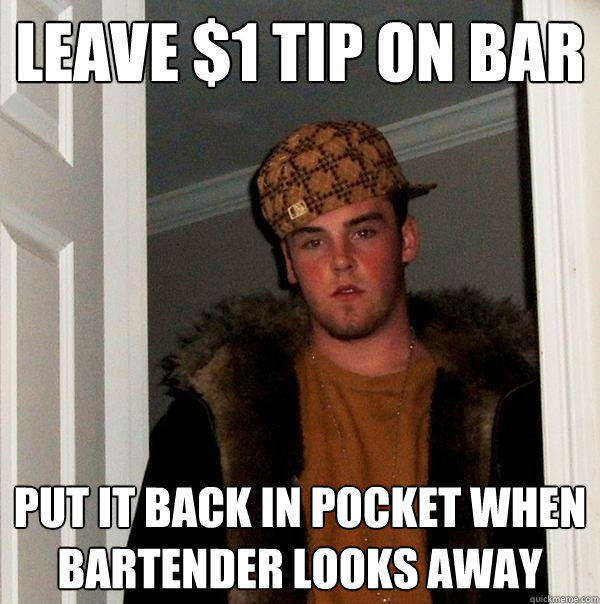 Leave $1 tip on bar Put it back in pocket when bartender looks away - Leave $1 tip on bar Put it back in pocket when bartender looks away  Scumbag Steve