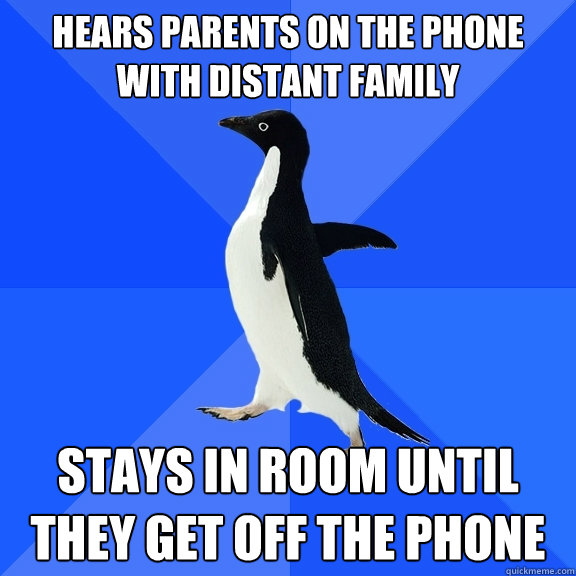 Hears parents on the phone with distant family Stays in room until they get off the phone  Socially Awkward Penguin