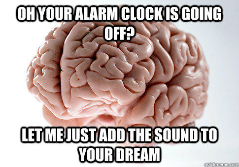 Oh your alarm clock is going off? Let me just add the sound to your dream - Oh your alarm clock is going off? Let me just add the sound to your dream  Scumbag Brain