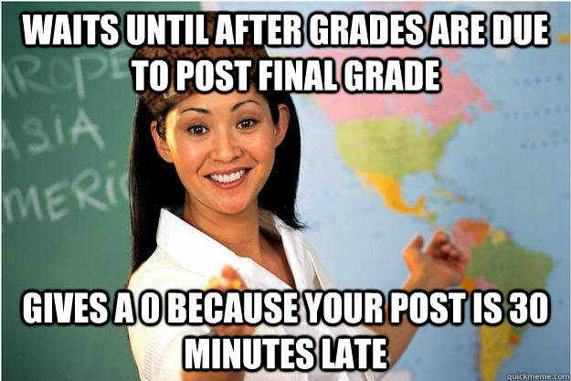 Waits until after grades are due to post final grade Gives a 0 because your post is 30 minutes late  Scumbag Teacher