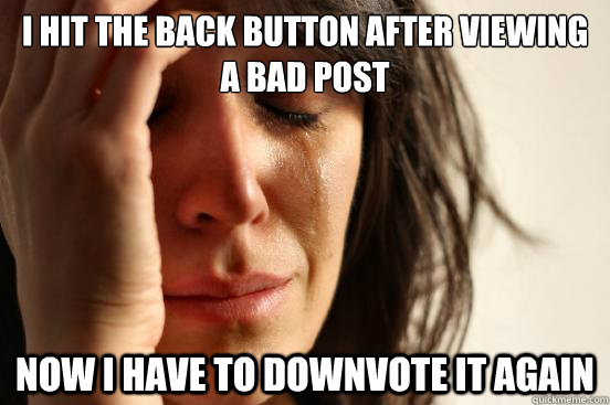 I hit the back button after viewing a bad post now i have to downvote it again  First World Problems