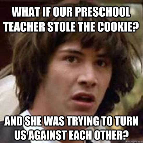 What if our preschool teacher stole the cookie? And she was trying to turn us against each other? - What if our preschool teacher stole the cookie? And she was trying to turn us against each other?  conspiracy keanu