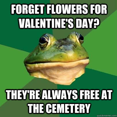 Forget flowers for valentine's day? They're always free at the cemetery  Foul Bachelor Frog