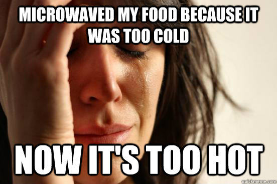 Microwaved my food because it was too cold Now it's too hot  First World Problems