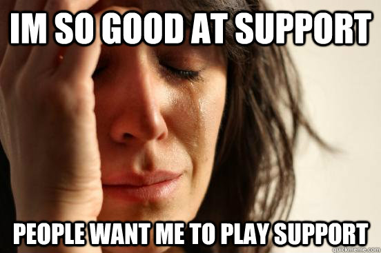 im so good at support people want me to play support  First World Problems