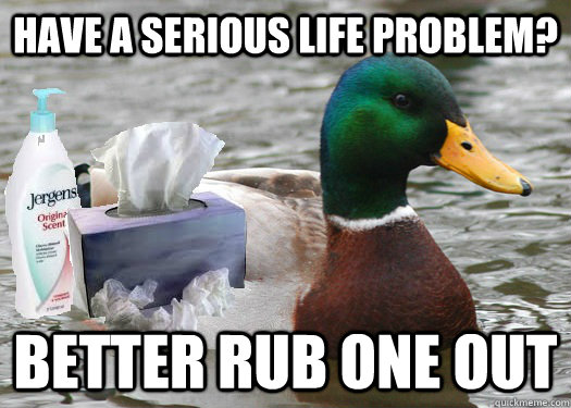 have a serious life problem? better rub one out  