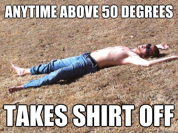 anytime above 50 degrees takes shirt off  