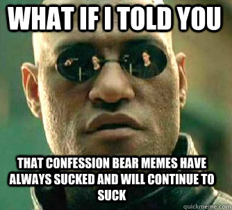 what if i told you that confession bear memes have always sucked and will continue to suck  Matrix Morpheus