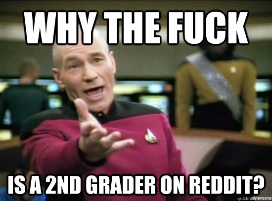 Why the fuck is a 2nd grader on Reddit?  Annoyed Picard HD