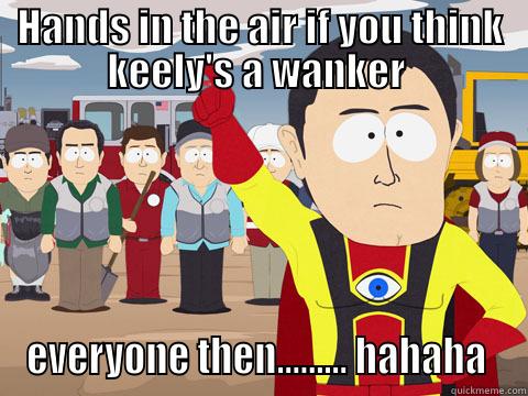 HANDS IN THE AIR IF YOU THINK KEELY'S A WANKER  EVERYONE THEN......... HAHAHA  Captain Hindsight