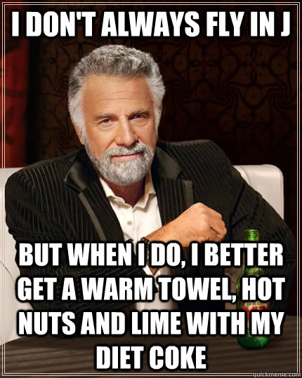 I don't always fly in J but when I do, I better get a warm towel, hot nuts and lime with my diet coke  The Most Interesting Man In The World