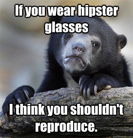 If you wear hipster glasses I think you shouldn't reproduce.  Confession Bear