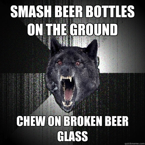 Smash beer bottles on the ground Chew on broken beer glass  Insanity Wolf