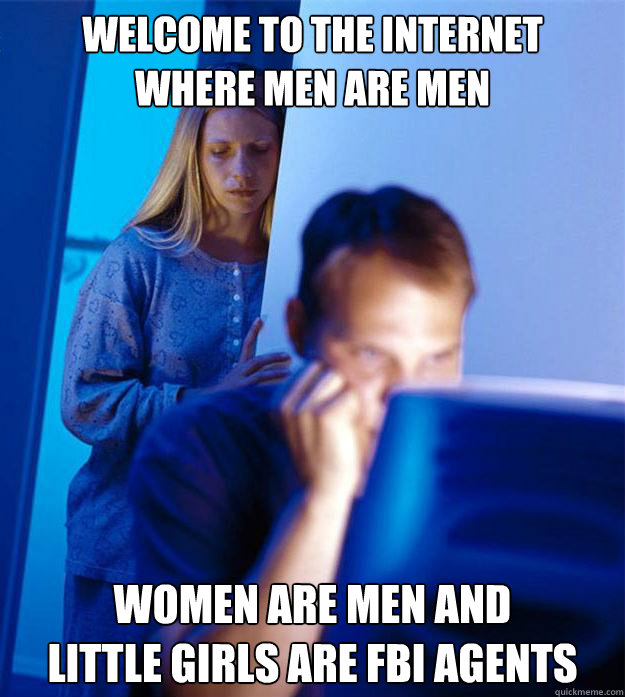 WELCOME TO THE INTERNET
WHERE MEN ARE MEN WOMEN ARE MEN AND
LITTLE GIRLS ARE FBI AGENTS  Redditors Wife