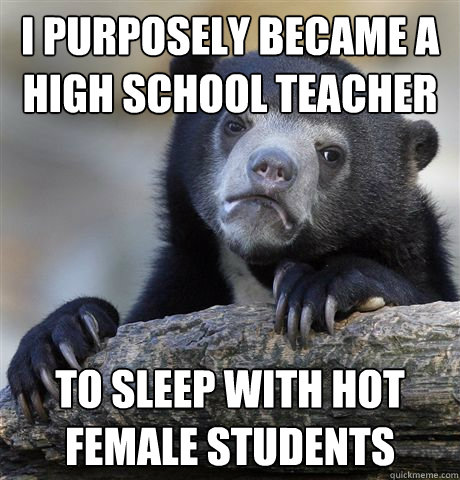 I purposely became a High School Teacher to sleep with hot female students  Confession Bear