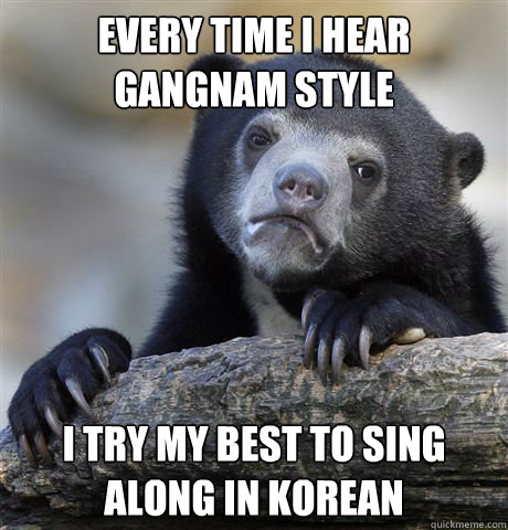 Every time i hear Gangnam style I try my best to sing along in korean   Confession Bear