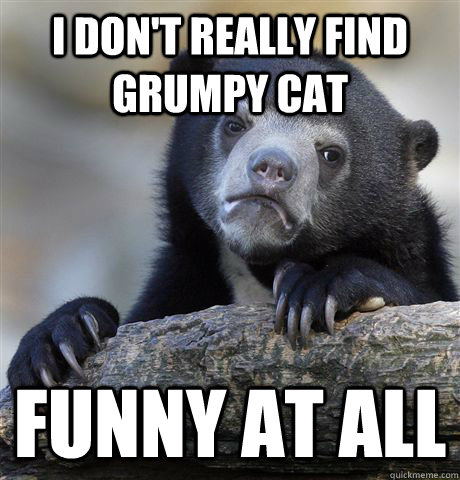 I don't really find Grumpy Cat funny at all  Confession Bear