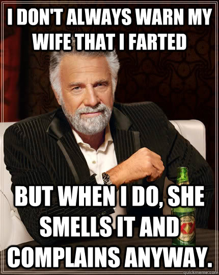 I don't always warn my wife that I farted but when I do, she smells it and complains anyway.  The Most Interesting Man In The World