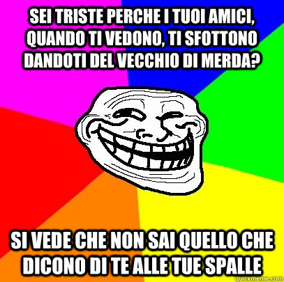 SEI TRISTE PERCHE I TUOI AMICI, QUANDO TI VEDONO, TI SFOTTONO DANDOTI DEL VECCHIO DI MERDA? SI VEDE CHE NON SAI QUELLO CHE DICONO DI TE ALLE TUE SPALLE  Troll Face