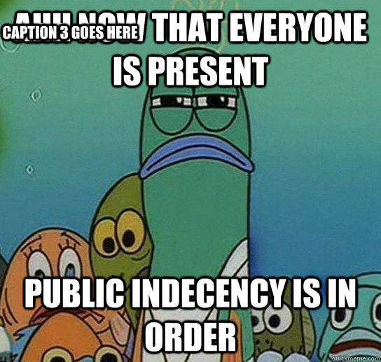 AHH NOW THAT EVERYONE IS PRESENT PUBLIC INDECENCY IS IN ORDER Caption 3 goes here  Serious fish SpongeBob