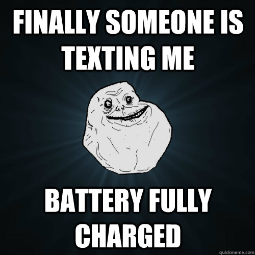 finally someone is texting me  battery fully charged  Forever Alone