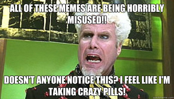 all of these memes are being horribly misused!! Doesn't anyone notice this? I feel like i'm taking crazy pills!  Angry mugatu