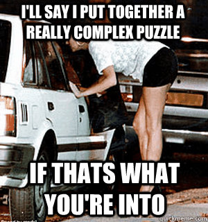 I'll say I put together a really complex puzzle If thats what you're into  Karma Whore