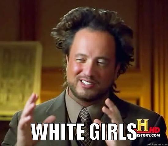 white girls and asian food... -           WHITE GIRLS        Ancient Aliens