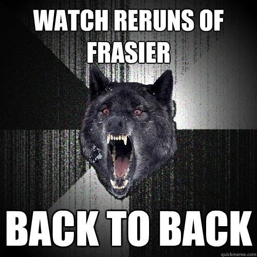 watch reruns of frasier back to back  Insanity Wolf