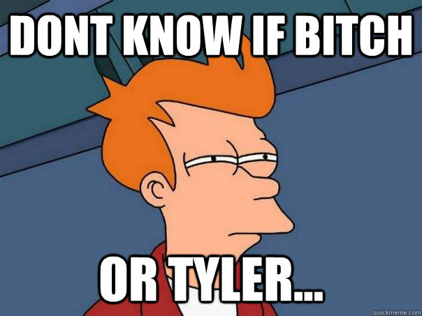 dont know if bitch or tyler...  Futurama