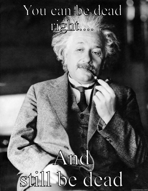 Dead right! - YOU CAN BE DEAD RIGHT.... AND STILL BE DEAD Einstein