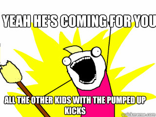 Yeah he's coming for you All the other kids with the pumped up kicks  All The Things