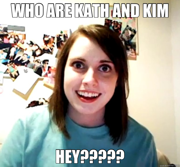 WHO ARE KATH AND KIM HEY?????  Overly Attached Girlfriend