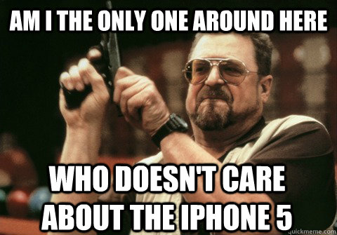 Am I the only one around here who doesn't care about the Iphone 5 - Am I the only one around here who doesn't care about the Iphone 5  Am I the only one