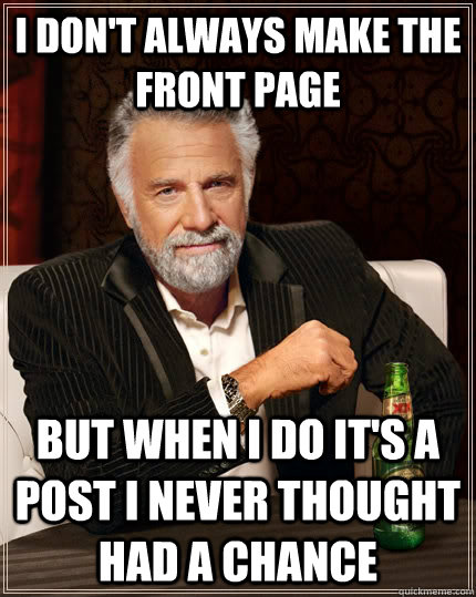 I don't always make the front page but when I do it's a post i never thought had a chance  The Most Interesting Man In The World