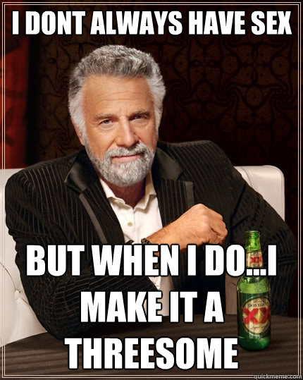 I dont always have sex but when I do...I make it a threesome  The Most Interesting Man In The World