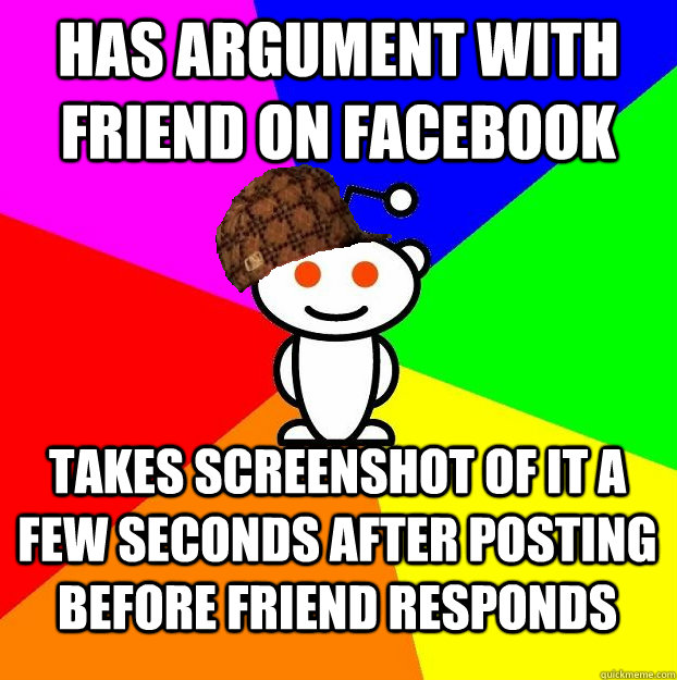 Has argument with friend on facebook Takes screenshot of it a few seconds after posting before friend responds  Scumbag Redditor