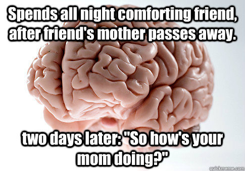 Spends all night comforting friend, after friend's mother passes away. two days later: 