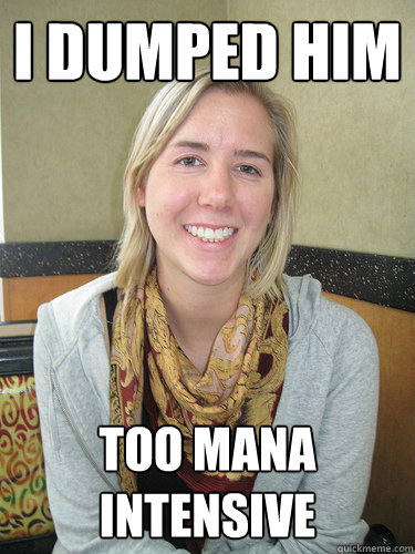 I dumped him too mana intensive  ALYSSA BEREZNAK