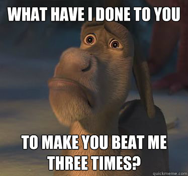 What Have I done to you to make you beat me three times?  