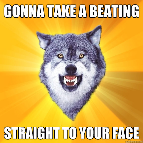 Gonna take a beating STRAIGHT TO YOUR FACE  Courage Wolf
