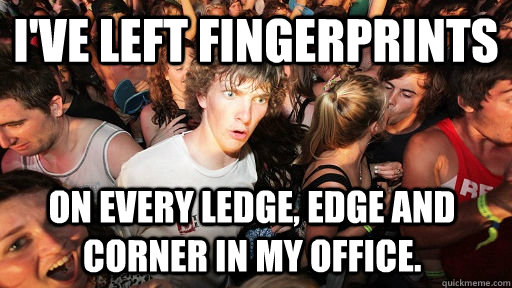 I've left fingerprints on every ledge, edge and corner in my office.  Sudden Clarity Clarence
