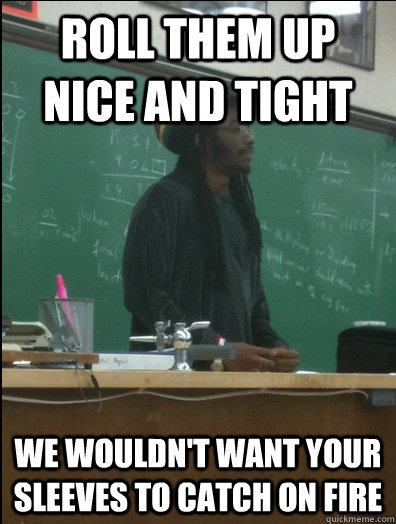 roll them up nice and tight we wouldn't want your sleeves to catch on fire  Rasta Science Teacher