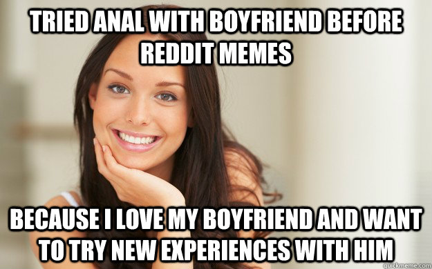 Tried anal with boyfriend before Reddit memes Because i love my boyfriend and want to try new experiences with him  Good Girl Gina