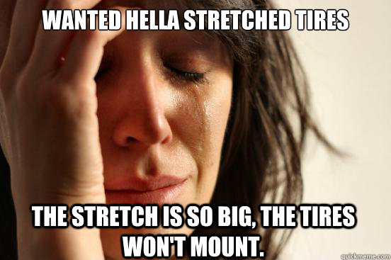 Wanted Hella stretched tires The stretch is so big, the tires won't mount.  First World Problems