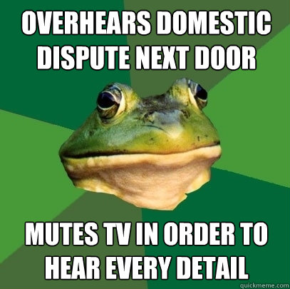 overhears domestic dispute next door mutes tv in order to hear every detail  Foul Bachelor Frog