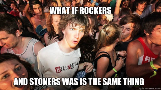 What if rockers 
 and stoners was is the same thing  Sudden Clarity Clarence