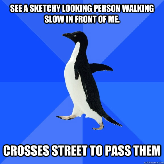 See a sketchy looking person walking slow in front of me.   Crosses street to pass them  Socially Awkward Penguin