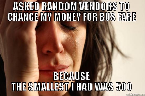 ASKED RANDOM VENDORS TO CHANGE MY MONEY FOR BUS FARE BECAUSE THE SMALLEST I HAD WAS 500 First World Problems