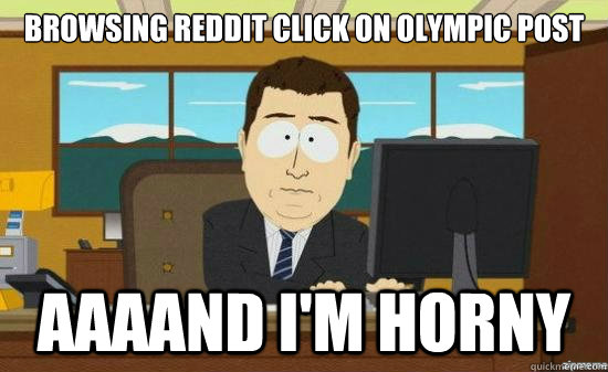 Browsing reddit click on olympic post AAAAND i'm horny  aaaand its gone